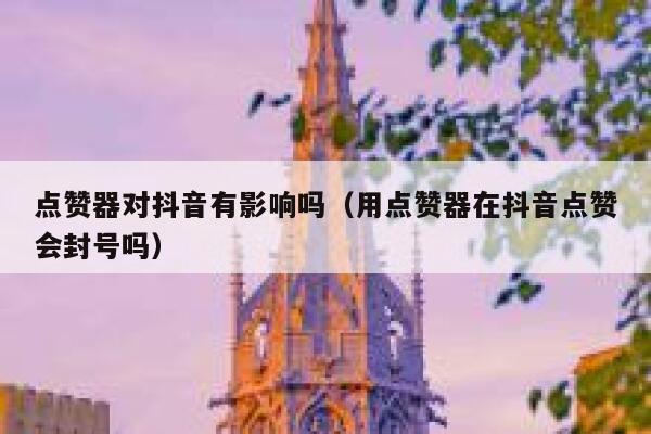 点赞器对抖音有影响吗（用点赞器在抖音点赞会封号吗） 第1张
