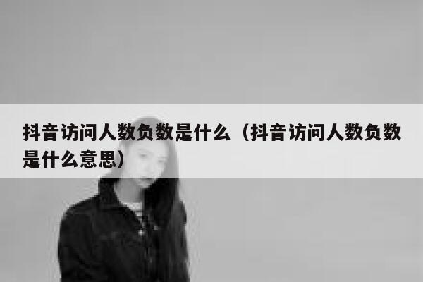 抖音访问人数负数是什么（抖音访问人数负数是什么意思） 第1张