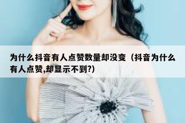 为什么抖音有人点赞数量却没变（抖音为什么有人点赞,却显示不到?） 第1张
