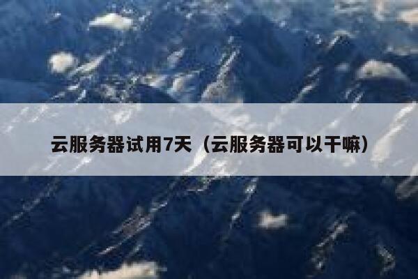 云服务器试用7天（云服务器可以干嘛） 第1张