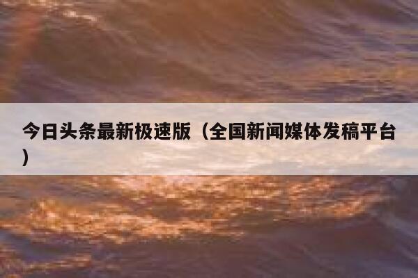 今日头条最新极速版（全国新闻媒体发稿平台） 第1张