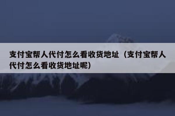 支付宝帮人代付怎么看收货地址（支付宝帮人代付怎么看收货地址呢） 第1张