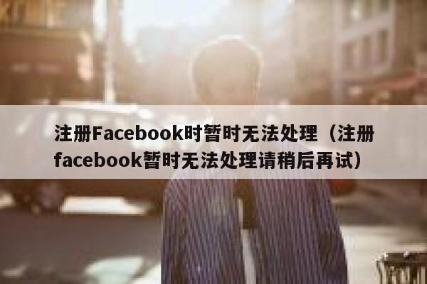 注册Facebook时暂时无法处理（注册facebook暂时无法处理请稍后再试） 第1张