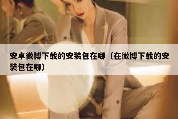 安卓微博下载的安装包在哪（在微博下载的安装包在哪） 第1张