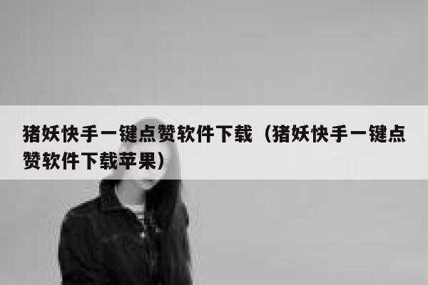 猪妖快手一键点赞软件下载(猪妖快手一键点赞软件下载苹果) 第1张 猪妖快手一键点赞软件下载(猪妖快手一键点赞软件下载苹果) 第1张