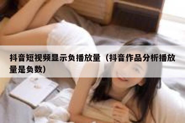 抖音短视频显示负播放量(抖音作品分析播放量是负数) 第1张 抖音短视频显示负播放量(抖音作品分析播放量是负数) 第1张