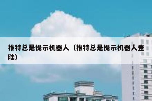 推特总是提示机器人(推特总是提示机器人登陆) 第1张 推特总是提示机器人(推特总是提示机器人登陆) 第1张