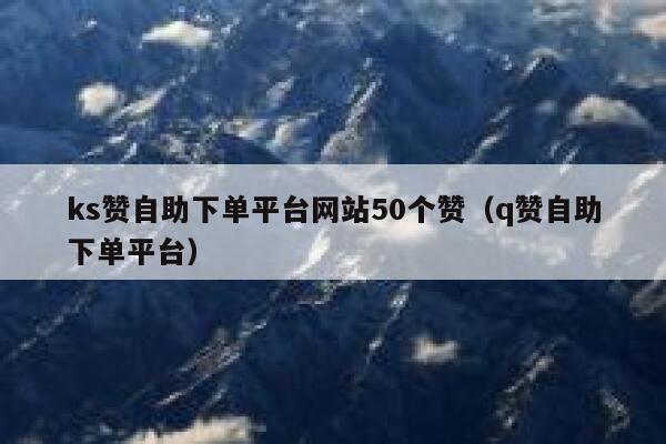 ks赞自助下单平台网站50个赞(q赞自助下单平台) 第1张 ks赞自助下单平台网站50个赞(q赞自助下单平台) 第1张
