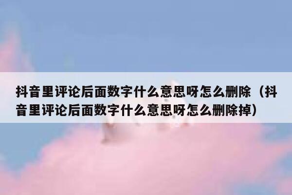 抖音里评论后面数字什么意思呀怎么删除（抖音里评论后面数字什么意思呀怎么删除掉） 第1张