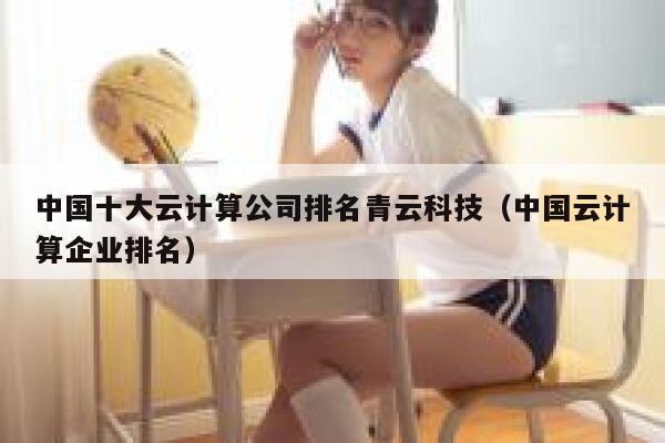 中国十大云计算公司排名青云科技（中国云计算企业排名） 第1张