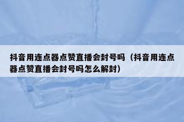 抖音用连点器点赞直播会封号吗(抖音用连点器点赞直播会封号吗怎么解封) 第1张 抖音用连点器点赞直播会封号吗(抖音用连点器点赞直播会封号吗怎么解封) 第1张