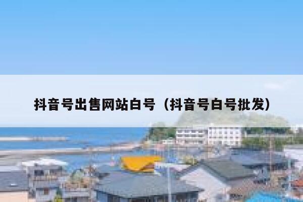 抖音号出售网站白号(抖音号白号批发) 第1张 抖音号出售网站白号(抖音号白号批发) 第1张