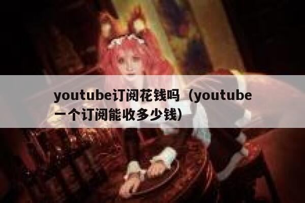 youtube订阅花钱吗（youtube一个订阅能收多少钱） 第1张