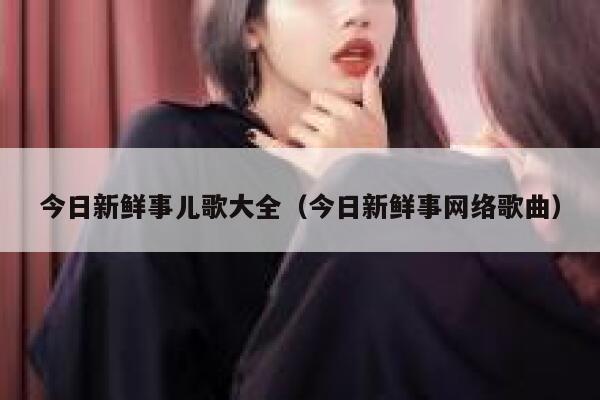 今日新鲜事儿歌大全(今日新鲜事网络歌曲) 第1张 今日新鲜事儿歌大全(今日新鲜事网络歌曲) 第1张