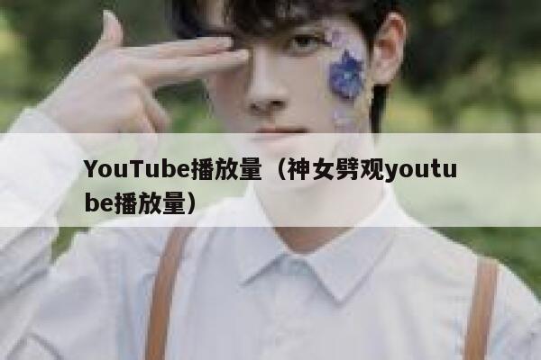 YouTube播放量（神女劈观youtube播放量） 第1张