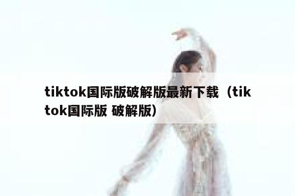 tiktok国际版破解版最新下载（tiktok国际版 破解版） 第1张