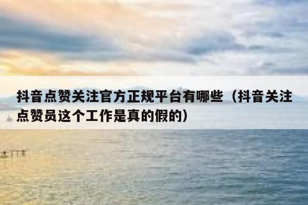 抖音点赞关注官方正规平台有哪些（抖音关注点赞员这个工作是真的假的） 第1张