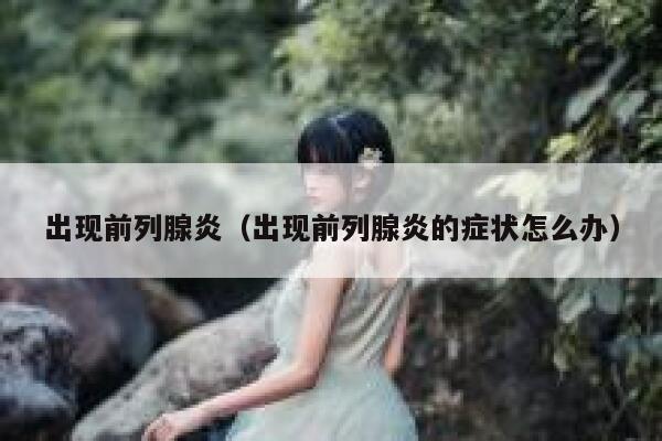 出现前列腺炎（出现前列腺炎的症状怎么办） 第1张