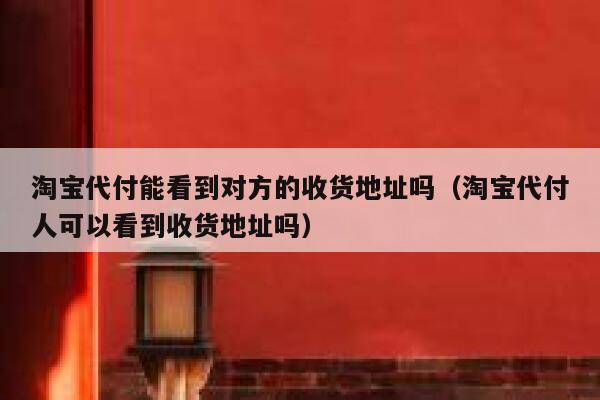 淘宝代付能看到对方的收货地址吗（淘宝代付人可以看到收货地址吗） 第1张