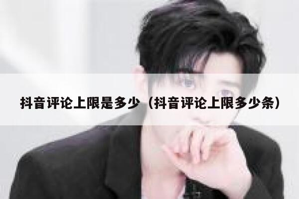 抖音评论上限是多少（抖音评论上限多少条） 第1张