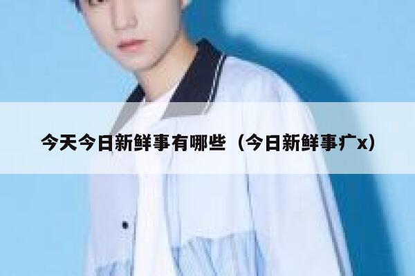 今天今日新鲜事有哪些(今日新鲜事疒x) 第1张 今天今日新鲜事有哪些(今日新鲜事疒x) 第1张