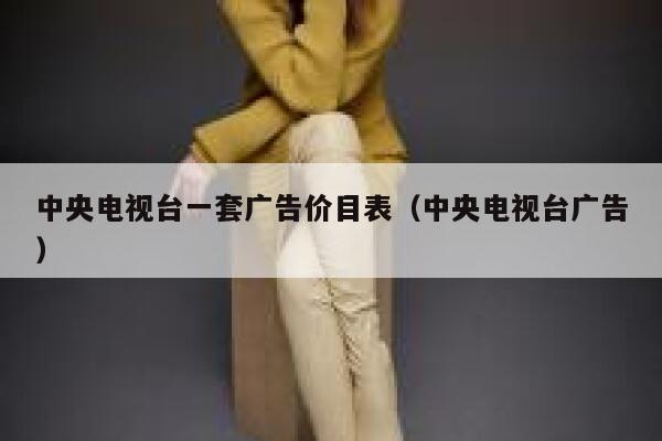 中央电视台一套广告价目表(中央电视台广告) 第1张 中央电视台一套广告价目表(中央电视台广告) 第1张