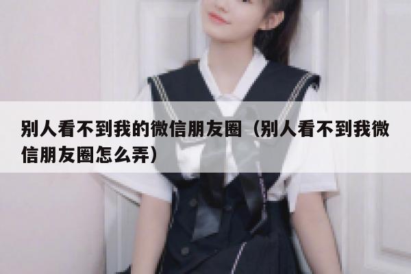 别人看不到我的微信朋友圈(别人看不到我微信朋友圈怎么弄) 第1张 别人看不到我的微信朋友圈(别人看不到我微信朋友圈怎么弄) 第1张