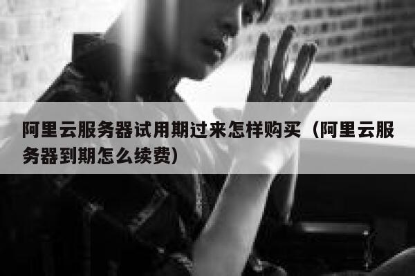 阿里云服务器试用期过来怎样购买（阿里云服务器到期怎么续费） 第1张