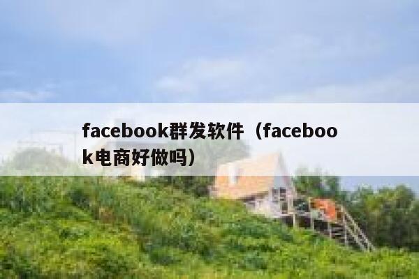 facebook群发软件（facebook电商好做吗） 第1张