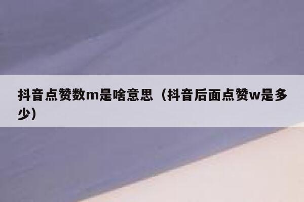 抖音点赞数m是啥意思（抖音后面点赞w是多少） 第1张