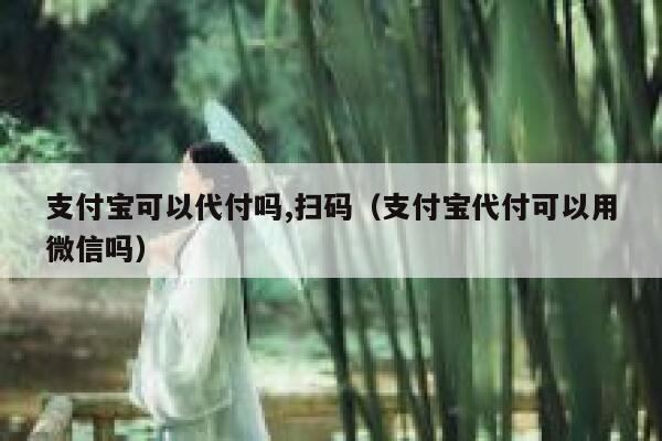 支付宝可以代付吗,扫码(支付宝代付可以用微信吗) 第1张 支付宝可以代付吗,扫码(支付宝代付可以用微信吗) 第1张