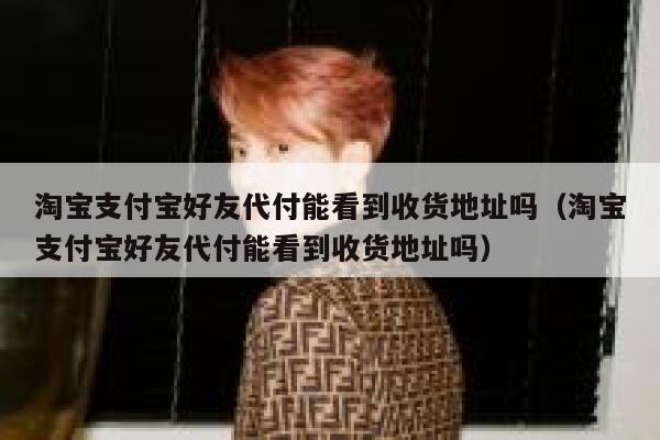 淘宝支付宝好友代付能看到收货地址吗（淘宝支付宝好友代付能看到收货地址吗） 第1张