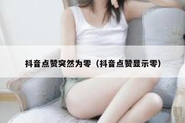 抖音点赞突然为零（抖音点赞显示零） 第1张