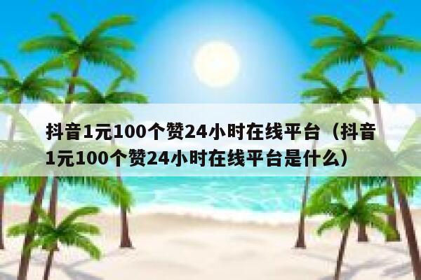 抖音1元100个赞24小时在线平台（抖音1元100个赞24小时在线平台是什么） 第1张