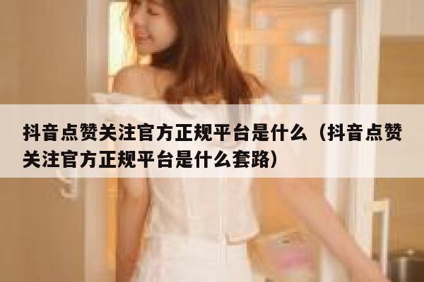 抖音点赞关注官方正规平台是什么（抖音点赞关注官方正规平台是什么套路） 第1张