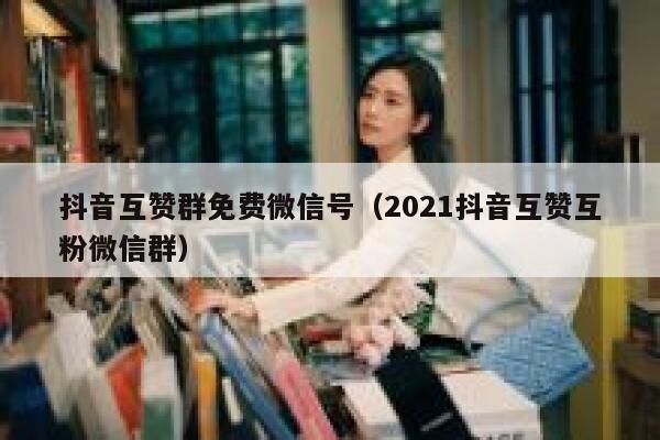 抖音互赞群免费微信号（2021抖音互赞互粉微信群） 第1张
