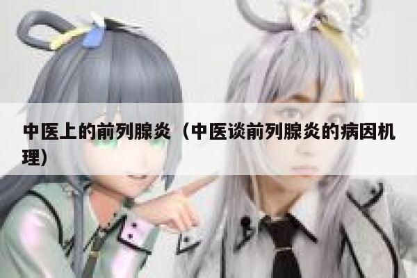 中医上的前列腺炎（中医谈前列腺炎的病因机理） 第1张