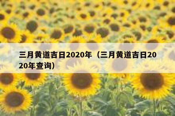 三月黄道吉日2020年（三月黄道吉日2020年查询） 第1张