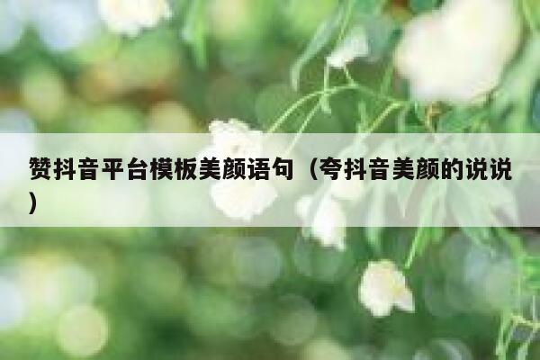 赞抖音平台模板美颜语句（夸抖音美颜的说说） 第1张