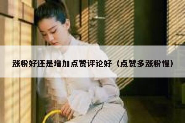 涨粉好还是增加点赞评论好（点赞多涨粉慢） 第1张