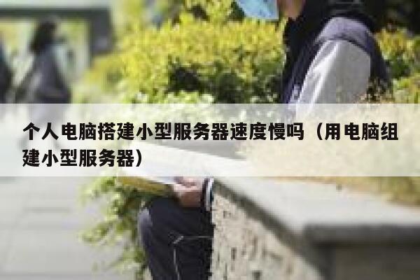 个人电脑搭建小型服务器速度慢吗（用电脑组建小型服务器） 第1张