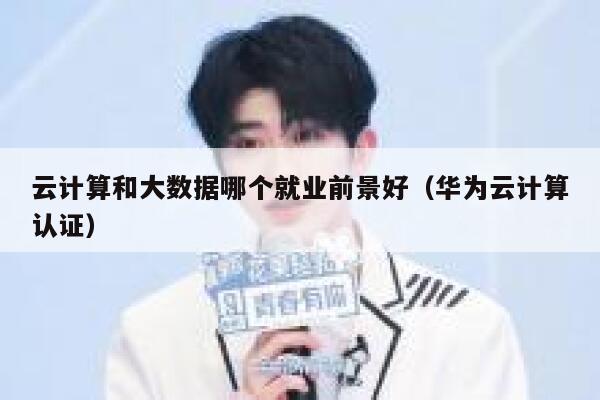 云计算和大数据哪个就业前景好（华为云计算认证） 第1张