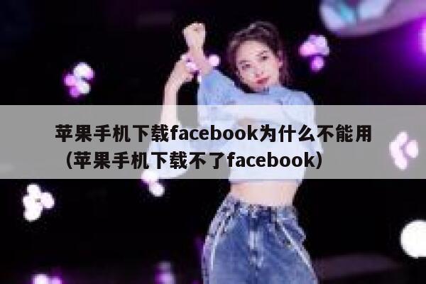 苹果手机下载facebook为什么不能用（苹果手机下载不了facebook） 第1张