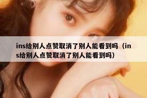 ins给别人点赞取消了别人能看到吗（ins给别人点赞取消了别人能看到吗） 第1张