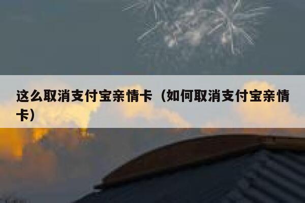 这么取消支付宝亲情卡(如何取消支付宝亲情卡) 第1张 这么取消支付宝亲情卡(如何取消支付宝亲情卡) 第1张