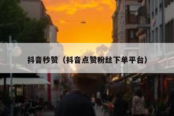 抖音秒赞（抖音点赞粉丝下单平台） 第1张