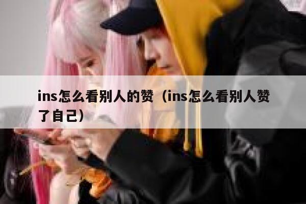 ins怎么看别人的赞(ins怎么看别人赞了自己) 第1张 ins怎么看别人的赞(ins怎么看别人赞了自己) 第1张