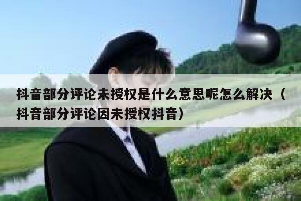 抖音部分评论未授权是什么意思呢怎么解决(抖音部分评论因未授权抖音) 第1张 抖音部分评论未授权是什么意思呢怎么解决(抖音部分评论因未授权抖音) 第1张