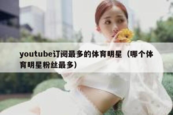 youtube订阅最多的体育明星(哪个体育明星粉丝最多) 第1张 youtube订阅最多的体育明星(哪个体育明星粉丝最多) 第1张