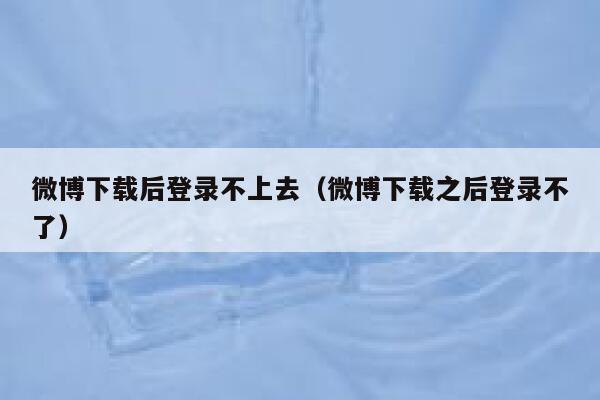 微博下载后登录不上去（微博下载之后登录不了） 第1张